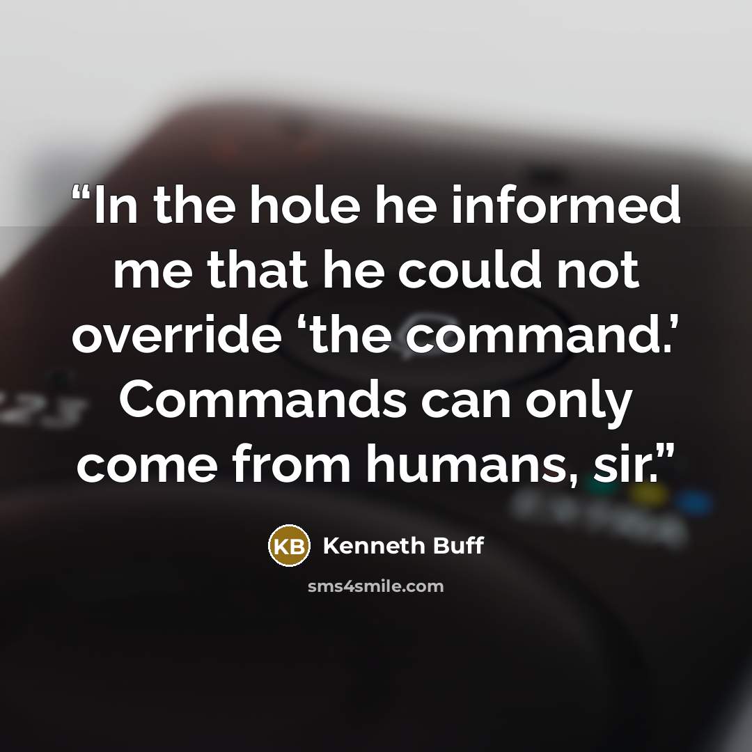 “In the hole he informed me that he could not override ‘the command.’ Commands can only come from humans, sir.” quote by Kenneth Buff