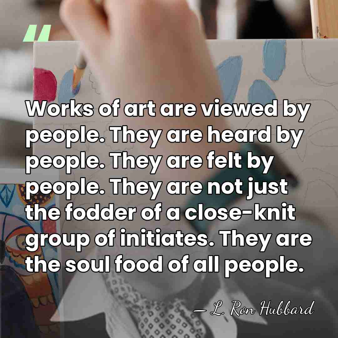 Works of art are viewed by people. They are heard by people.&hellip; - L. Ron Hubbard