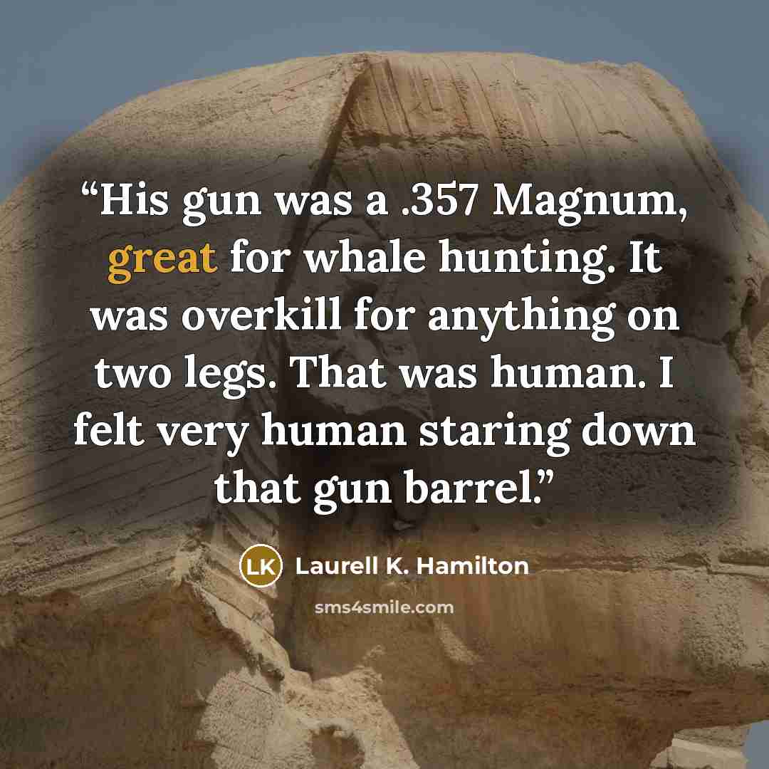 “His gun was a .357 Magnum, great for whale hunting. It was overkill for anything on two legs. That was human. I felt very human staring down that gun barrel.” quote by Laurell K. Hamilton