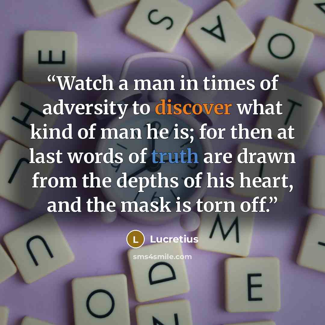 “Watch a man in times of adversity to discover what kind of man he is; for then at last words of truth are drawn from the depths of his heart, and the mask is torn off.” quote by Lucretius