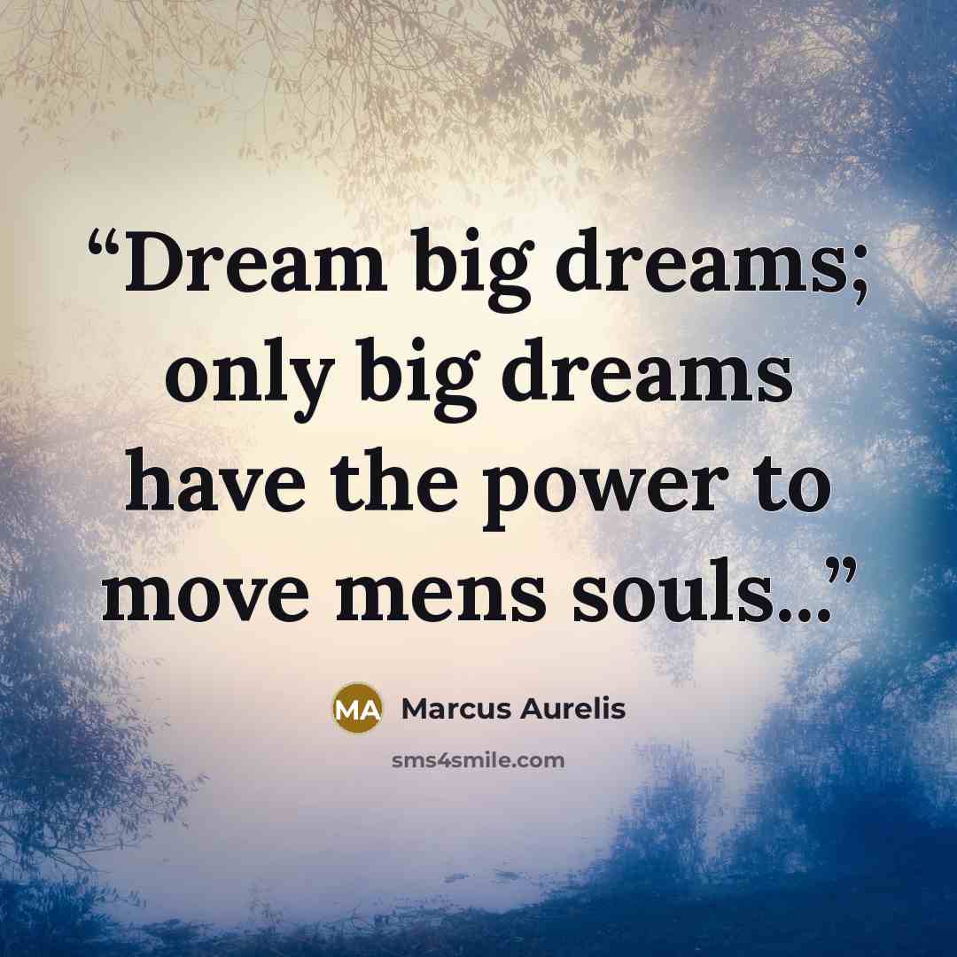 “Dream big dreams; only big dreams have the power to move mens souls...” quote by Marcus Aurelis