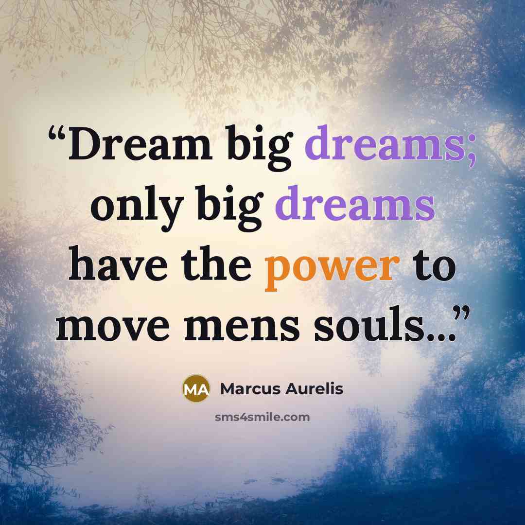 “Dream big dreams; only big dreams have the power to move mens souls...” quote by Marcus Aurelis