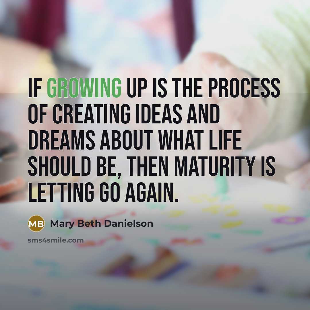 “If growing up is the process of creating ideas and dreams about what life should be, then maturity is letting go again.” quote by Mary Beth Danielson