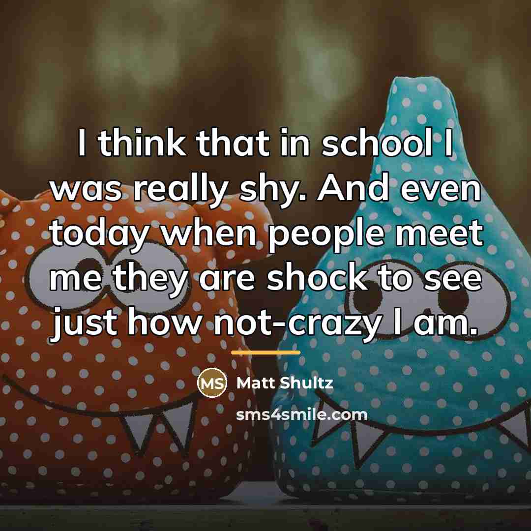 “I think that in school I was really shy. And…” quote by Matt Shultz