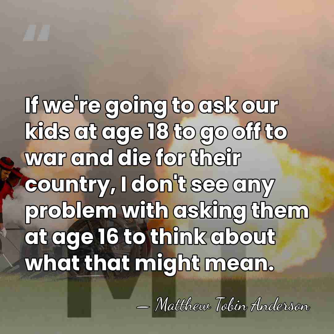 If we're going to ask our kids at age 18 to go&hellip; - Matthew Tobin Anderson