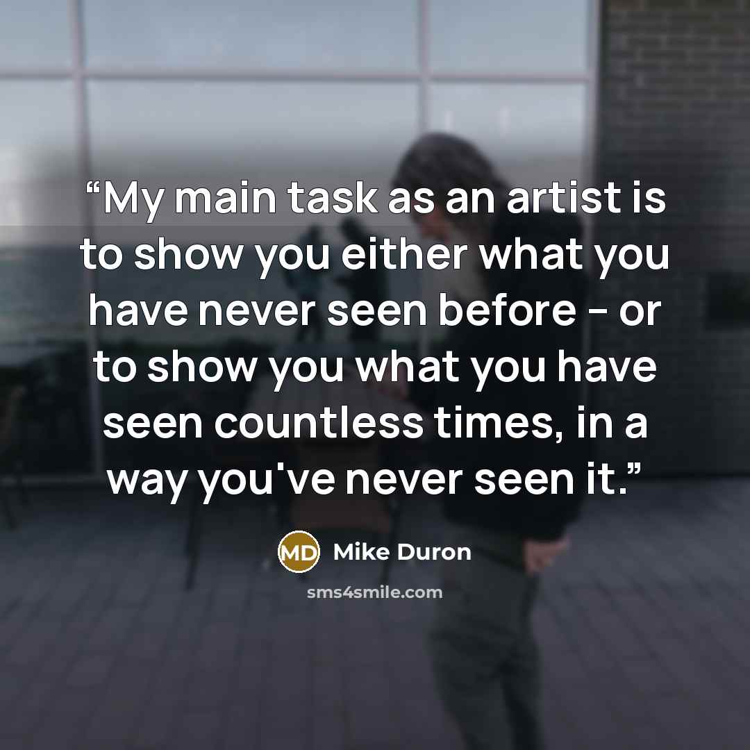“My main task as an artist is to show you either what you have never seen before -- or to show you what you have seen countless times, in a way you've never seen it.” quote by Mike Duron