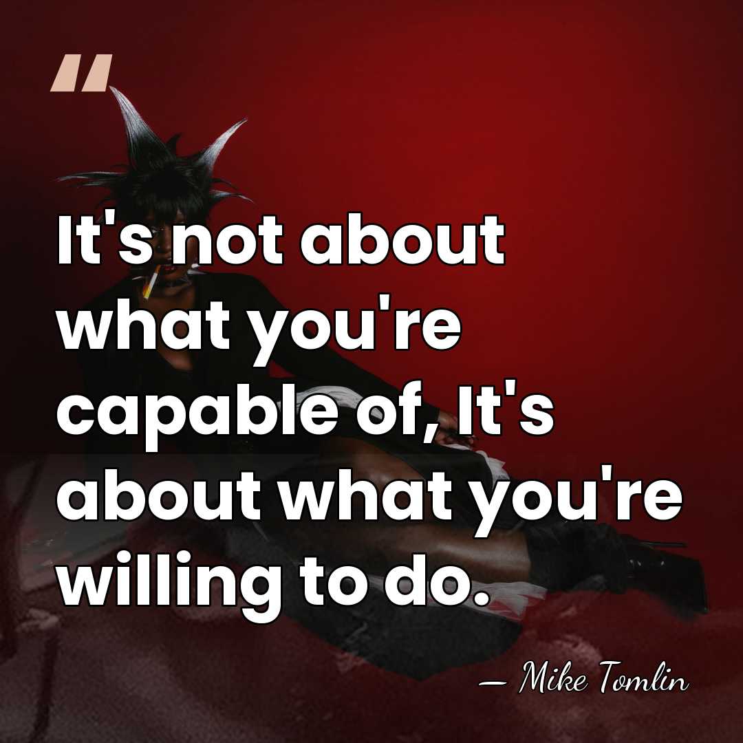 It's not about what you're capable of, It's about what you're willing&hellip; - Mike Tomlin