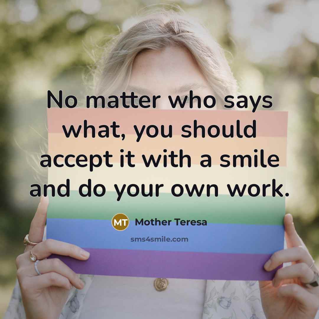 “No matter who says what, you should accept it with a smile and do your own work.” quote by Mother Teresa