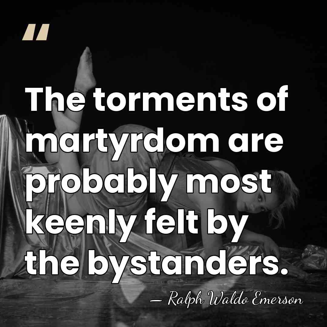 The torments of martyrdom are probably most keenly felt by the bystanders. - Ralph Waldo Emerson