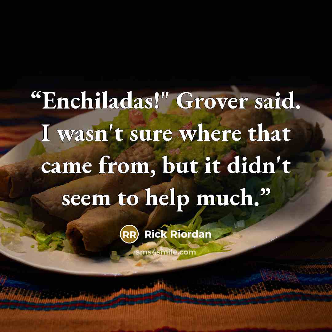 “Enchiladas!" Grover said. I wasn't sure where that came from, but it didn't seem to help much.” quote by Rick Riordan