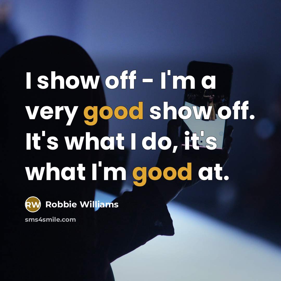 “I show off - I'm a very good show off. It's what I do, it's what I'm good at.” quote by Robbie Williams