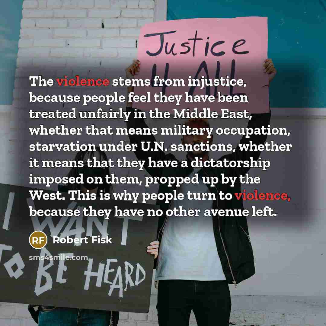 “The violence stems from injustice, because people feel they have…” quote by Robert Fisk