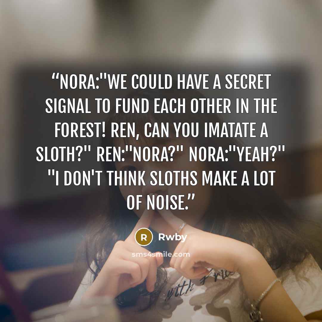 “Nora:"We could have a secret signal to fund each other in the forest! Ren, can you imatate a sloth?" Ren:"Nora?" Nora:"Yeah?" "I don't think sloths make a lot of noise.” quote by Rwby
