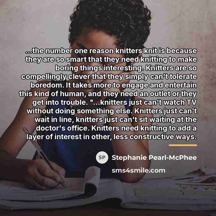 “...the number one reason knitters knit is because they are…” quote by Stephanie Pearl-McPhee