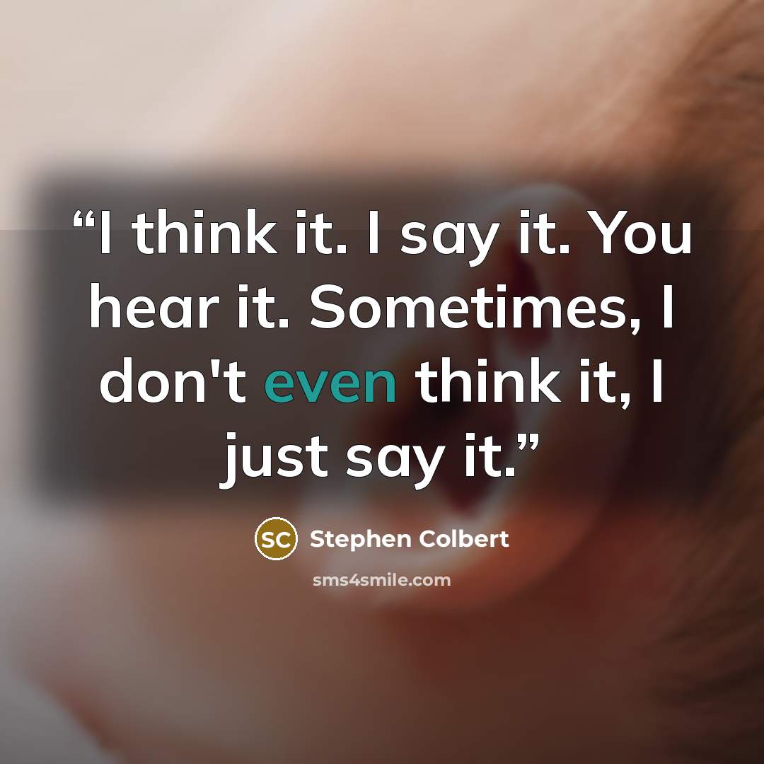 “I think it. I say it. You hear it. Sometimes, I don't even think it, I just say it.” quote by Stephen Colbert