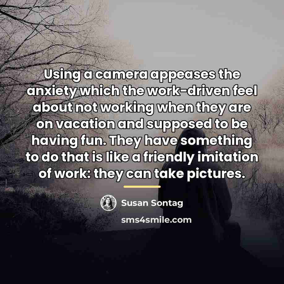 “Using a camera appeases the anxiety which the work-driven feel…” quote by Susan Sontag