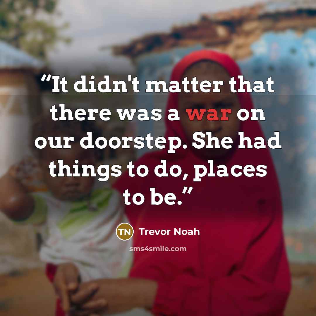 “It didn't matter that there was a war on our doorstep. She had things to do, places to be.” quote by Trevor Noah
