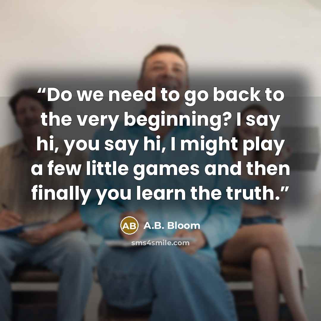 “Do we need to go back to the very beginning? I say hi, you say hi, I might play a few little games and then finally you learn the truth.” quote by A.B. Bloom