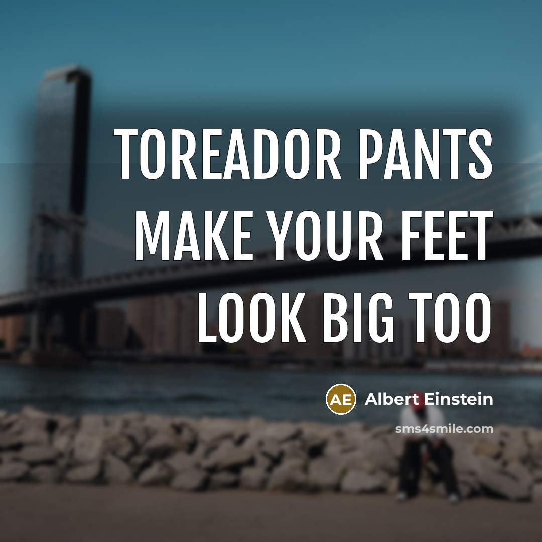 “Toreador pants make your feet look big too…” quote by Albert Einstein