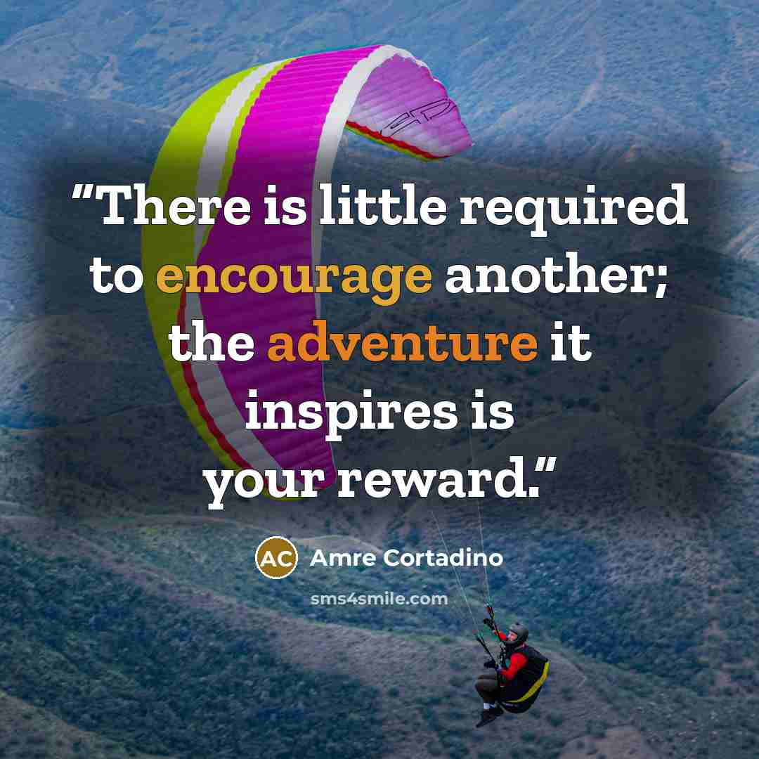“There is little required to encourage another; the adventure it inspires is your reward.” quote by Amre Cortadino