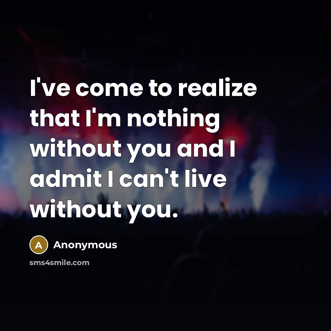 “I've come to realize that I'm nothing without you and I admit I can't live without you.” quote by Anonymous