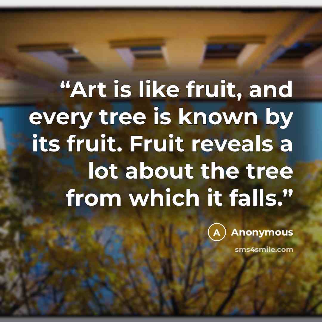 “Art is like fruit, and every tree is known by its fruit. Fruit reveals a lot about the tree from which it falls.” quote by Anonymous