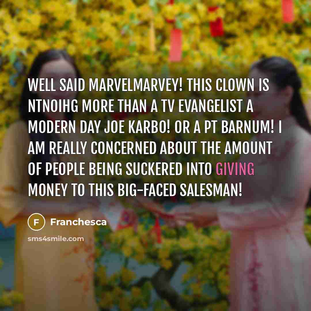 “Well said marvelmarvey! This clown is ntnoihg more than a TV evangelist a modern day Joe Karbo! Or a PT Barnum! I am really concerned about the amount of people being suckered into giving money to this big-faced salesman!” quote by Franchesca