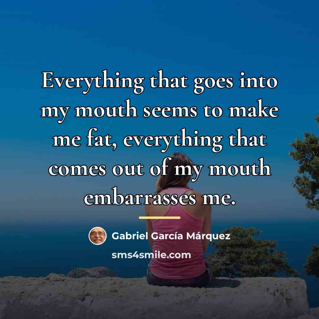 “Everything that goes into my mouth seems to make me…” quote by Gabriel Garcia Marquez