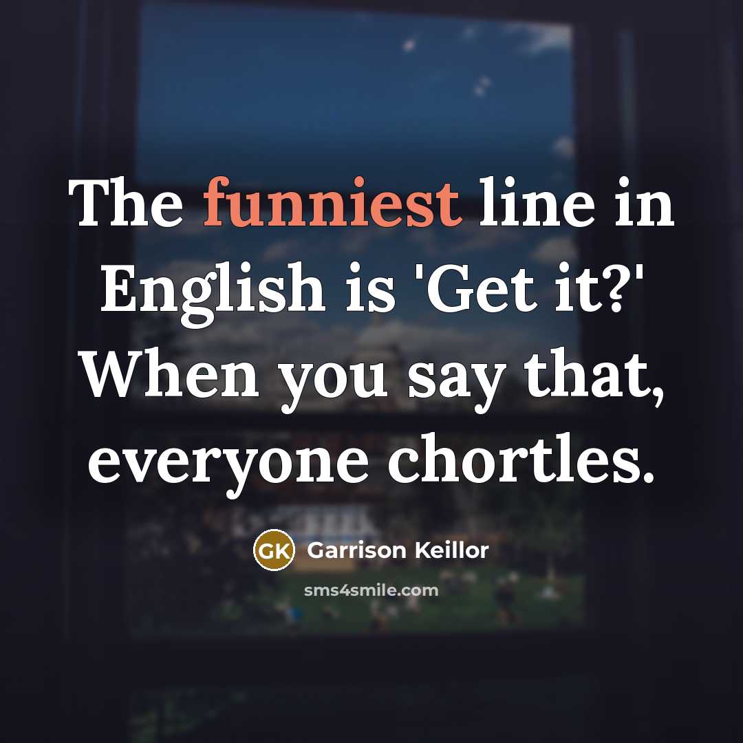 “The funniest line in English is 'Get it?' When you say that, everyone chortles.” quote by Garrison Keillor