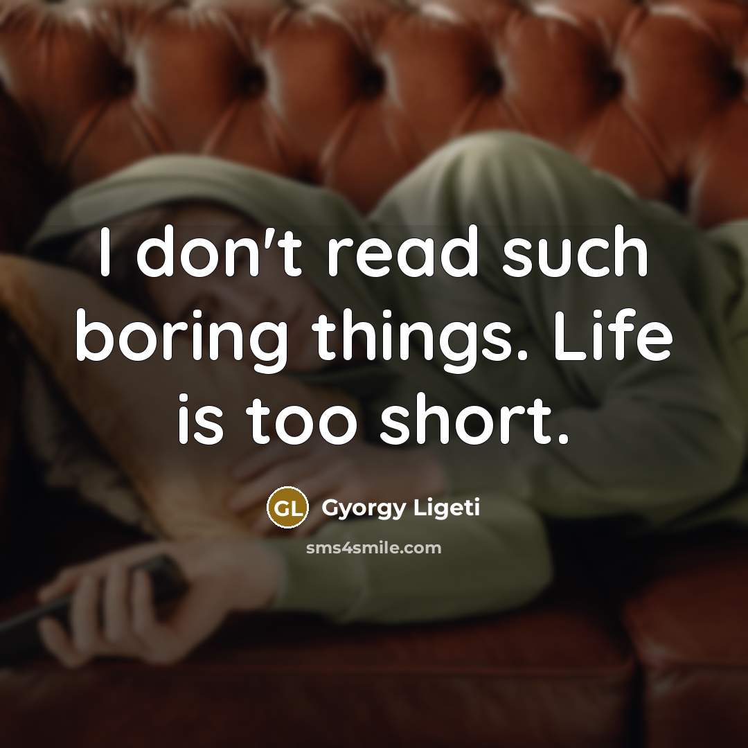 “I don't read such boring things. Life is too short.…” quote by Gyorgy Ligeti