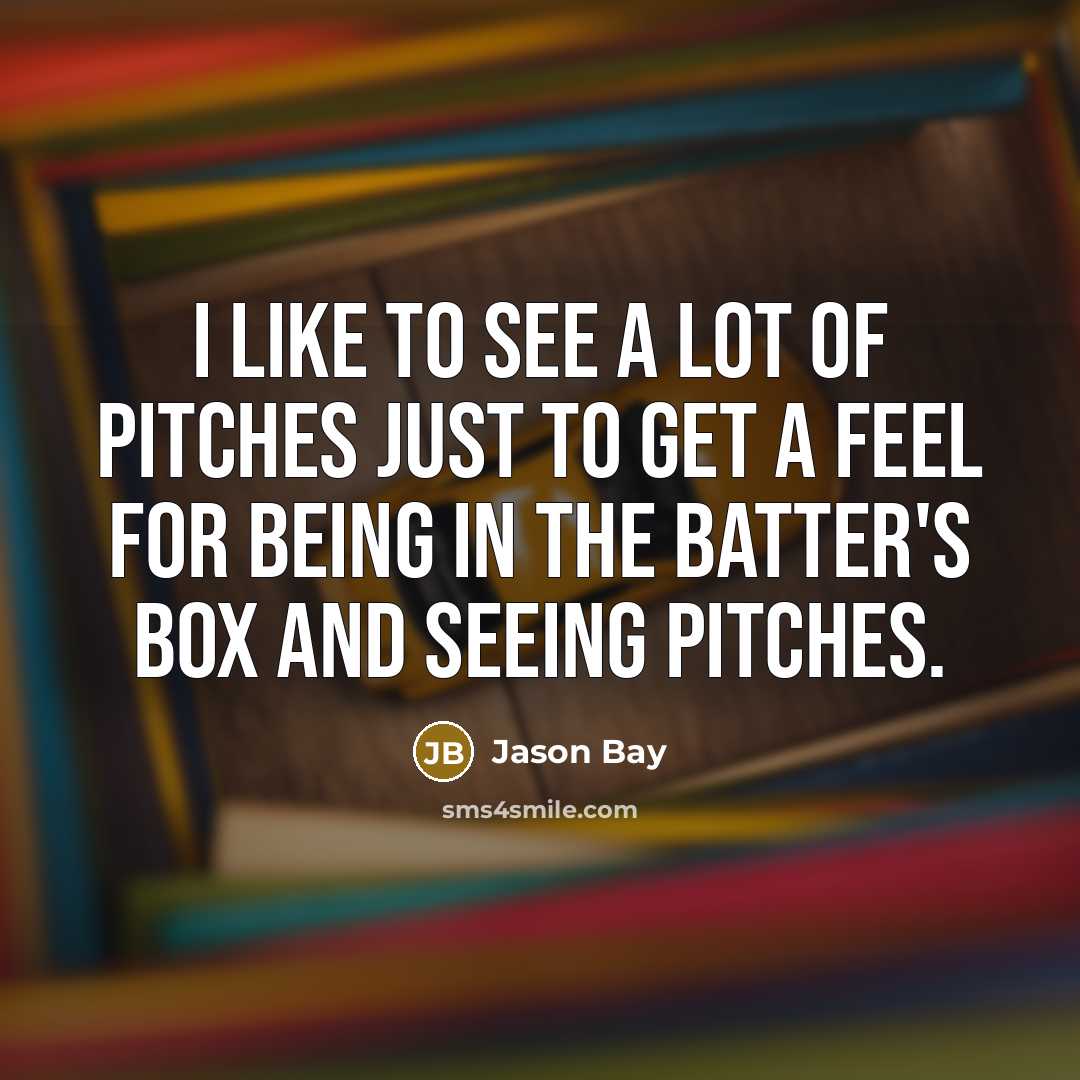“I like to see a lot of pitches just to get a feel for being in the batter's box and seeing pitches.” quote by Jason Bay