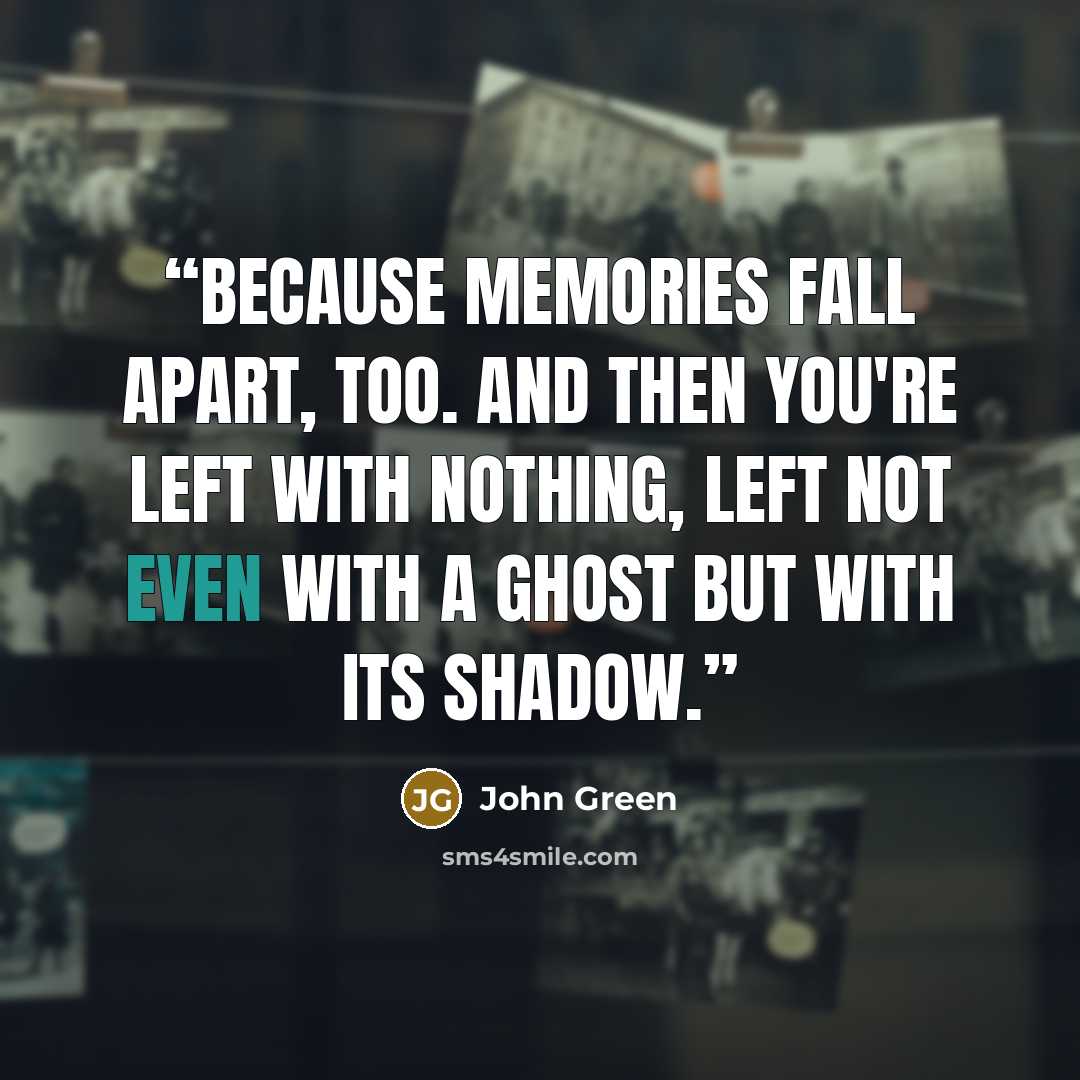 “Because memories fall apart, too. And then you're left with nothing, left not even with a ghost but with its shadow.” quote by John Green