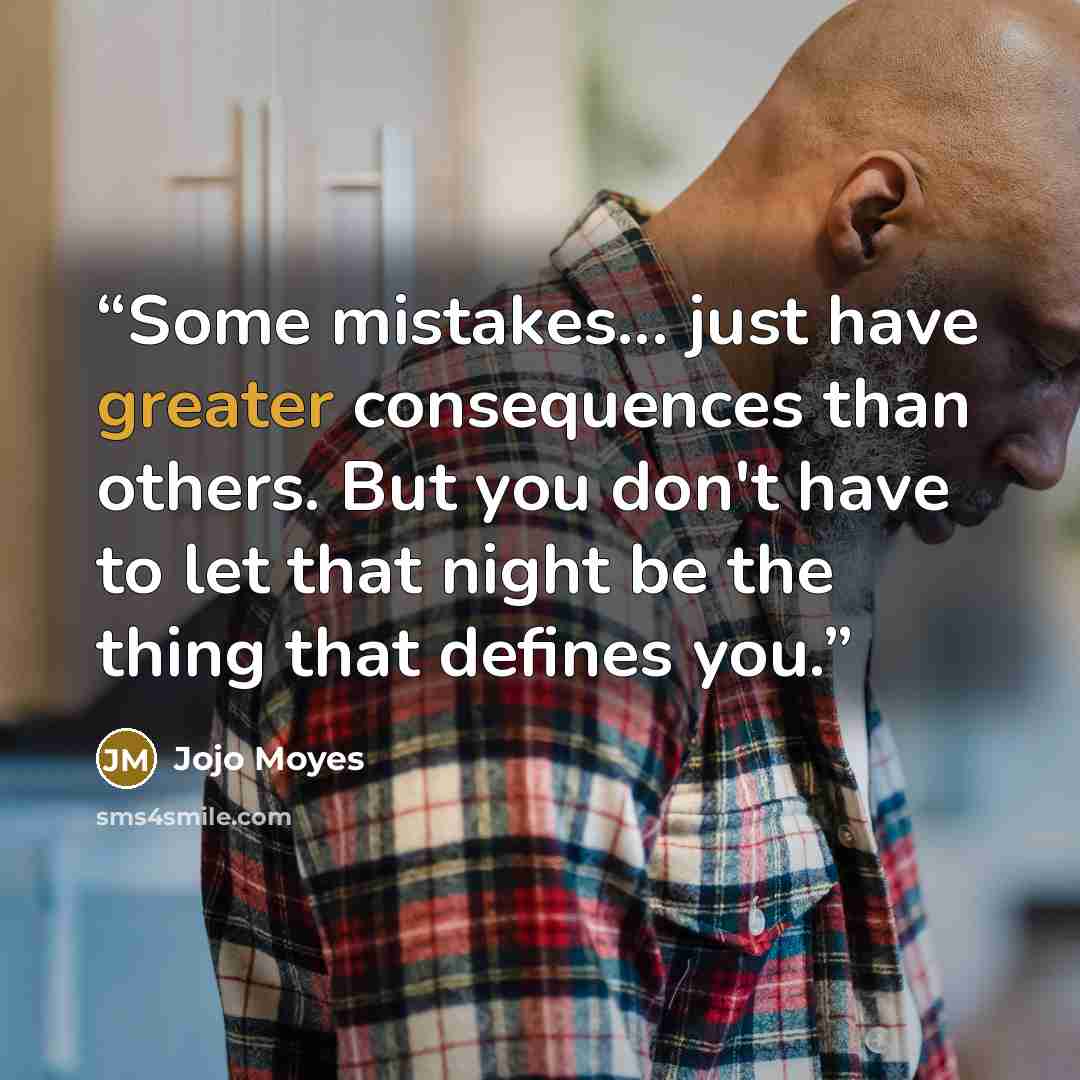 “Some mistakes... just have greater consequences than others. But you don't have to let that night be the thing that defines you.” quote by Jojo Moyes