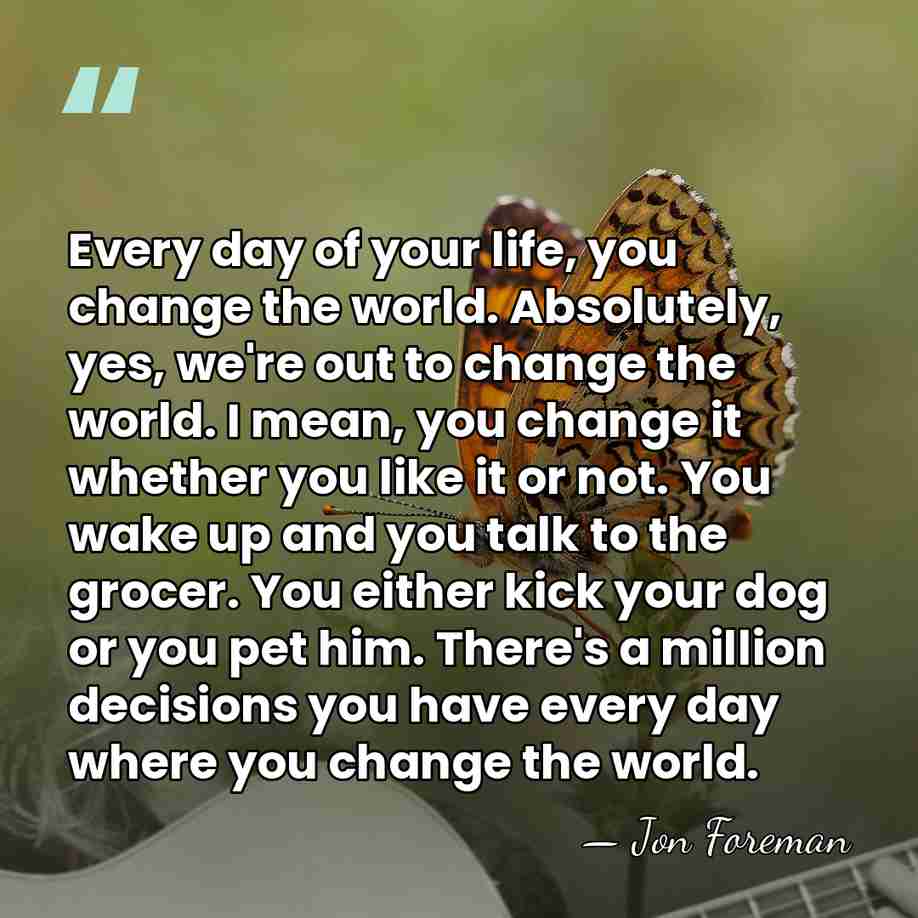 Every day of your life, you change the world. Absolutely, yes, we're&hellip; - Jon Foreman
