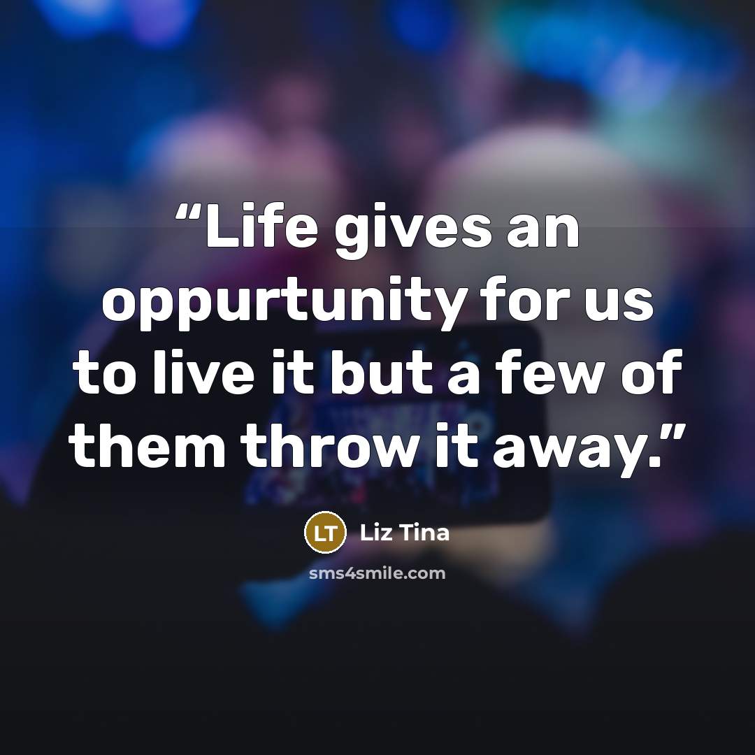 “Life gives an oppurtunity for us to live it but a few of them throw it away.” quote by Liz Tina
