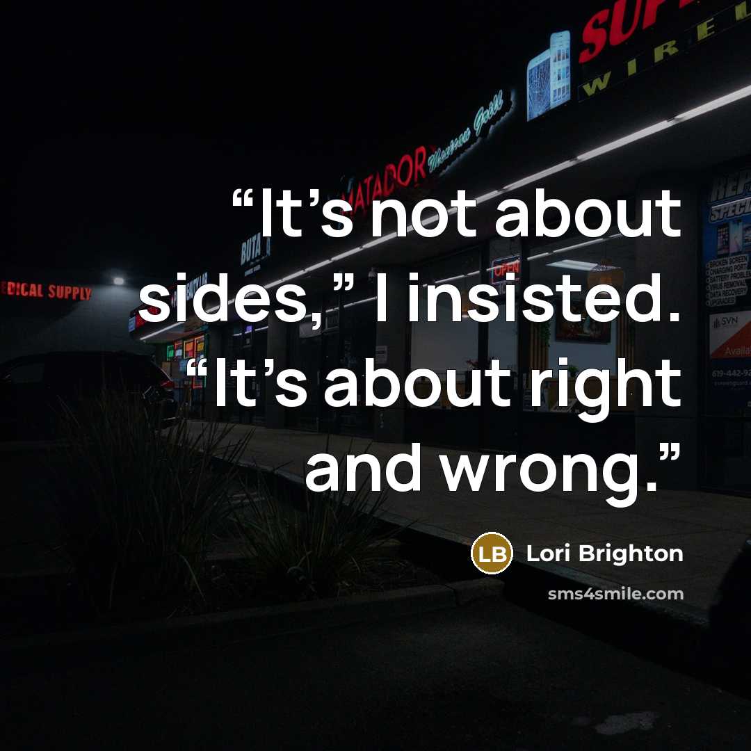 “It’s not about sides,” I insisted. “It’s about right and wrong.” quote by Lori Brighton
