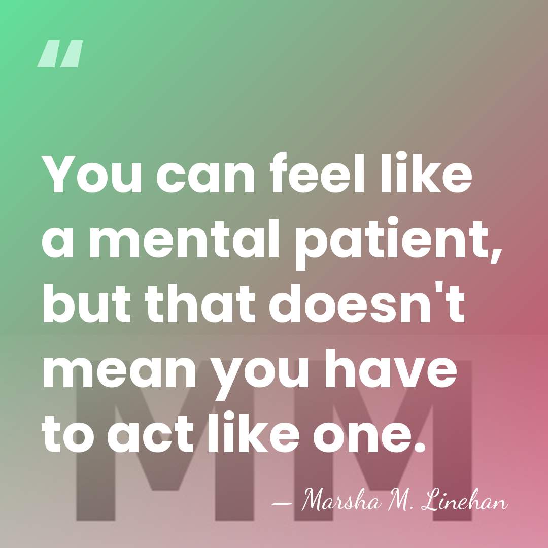 You can feel like a mental patient, but that doesn't mean you&hellip; - Marsha M. Linehan