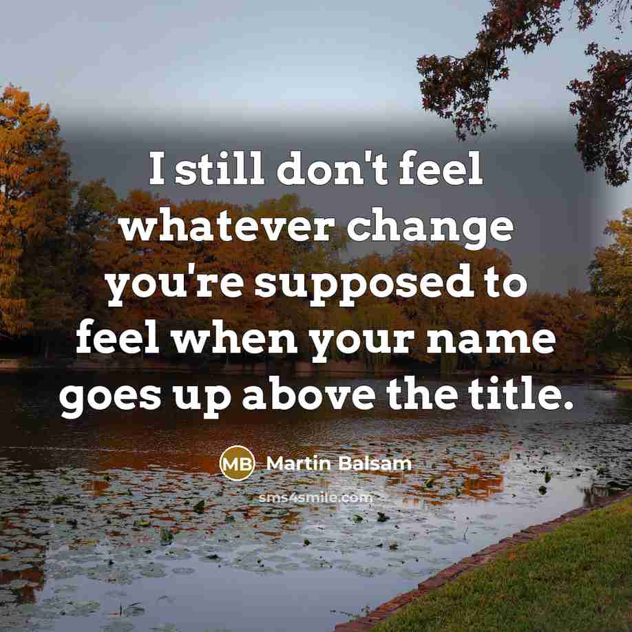 “I still don't feel whatever change you're supposed to feel when your name goes up above the title.” quote by Martin Balsam