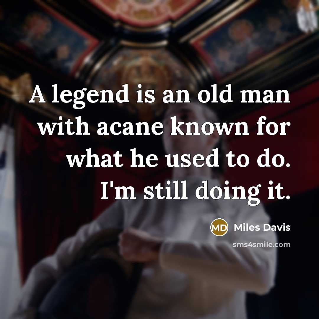 “A legend is an old man with acane known for what he used to do. I'm still doing it.” quote by Miles Davis