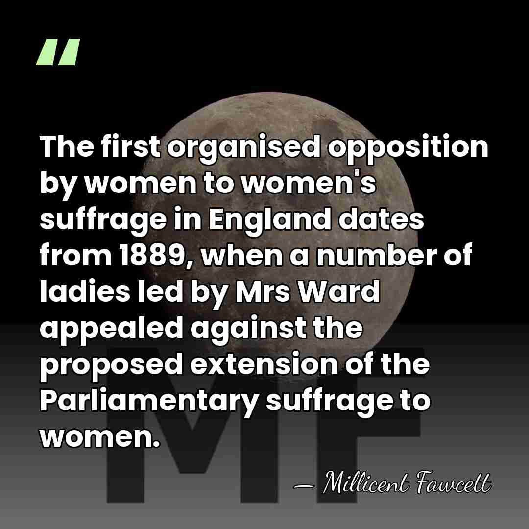 The first organised opposition by women to women's suffrage in England dates&hellip; - Millicent Fawcett