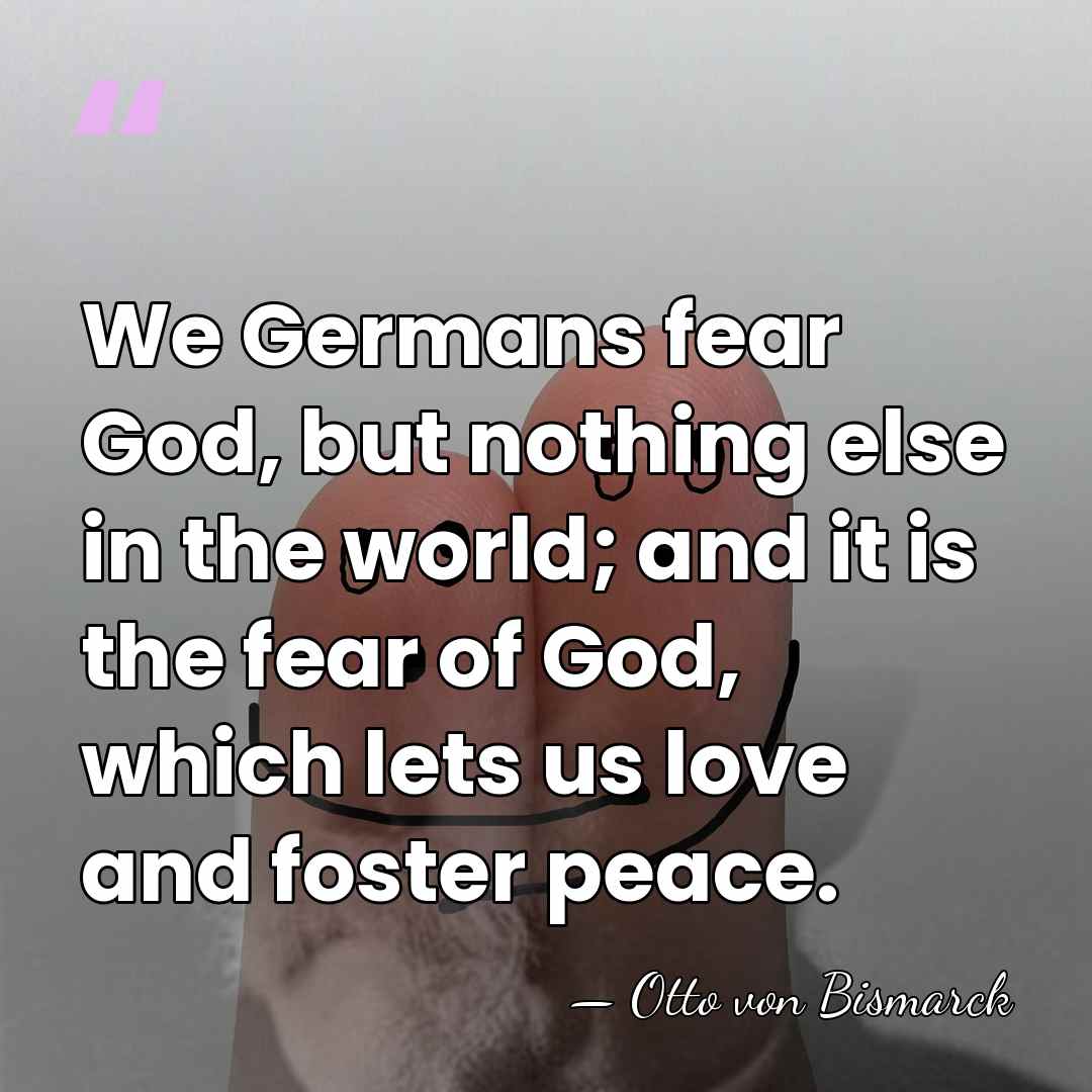We Germans fear God, but nothing else in the world; and it&hellip; - Otto von Bismarck