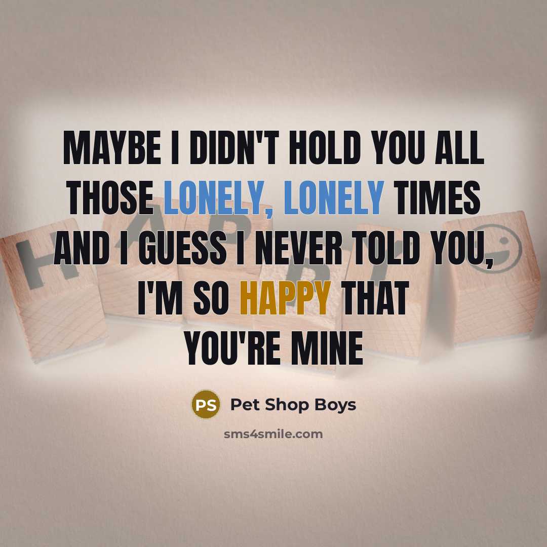“Maybe I didn't hold you all those lonely, lonely times and I guess I never told you, I'm so happy that you're mine” quote by Pet Shop Boys