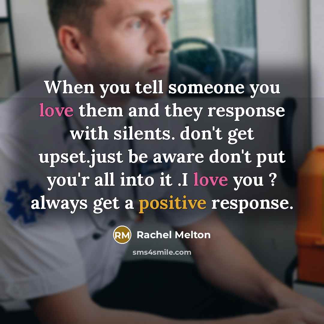 “When you tell someone you love them and they response with silents. don't get upset.just be aware don't put you'r all into it .I love you ? always get a positive response.” quote by Rachel Melton