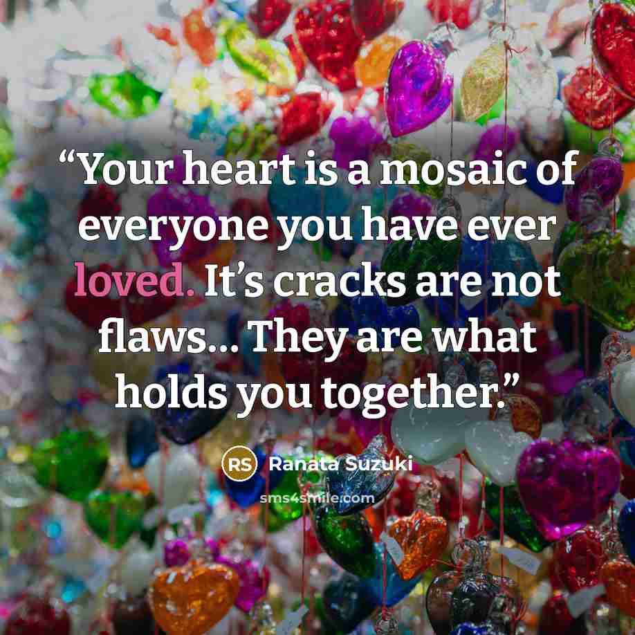 “Your heart is a mosaic of everyone you have ever loved. It’s cracks are not flaws… They are what holds you together.” quote by Ranata Suzuki
