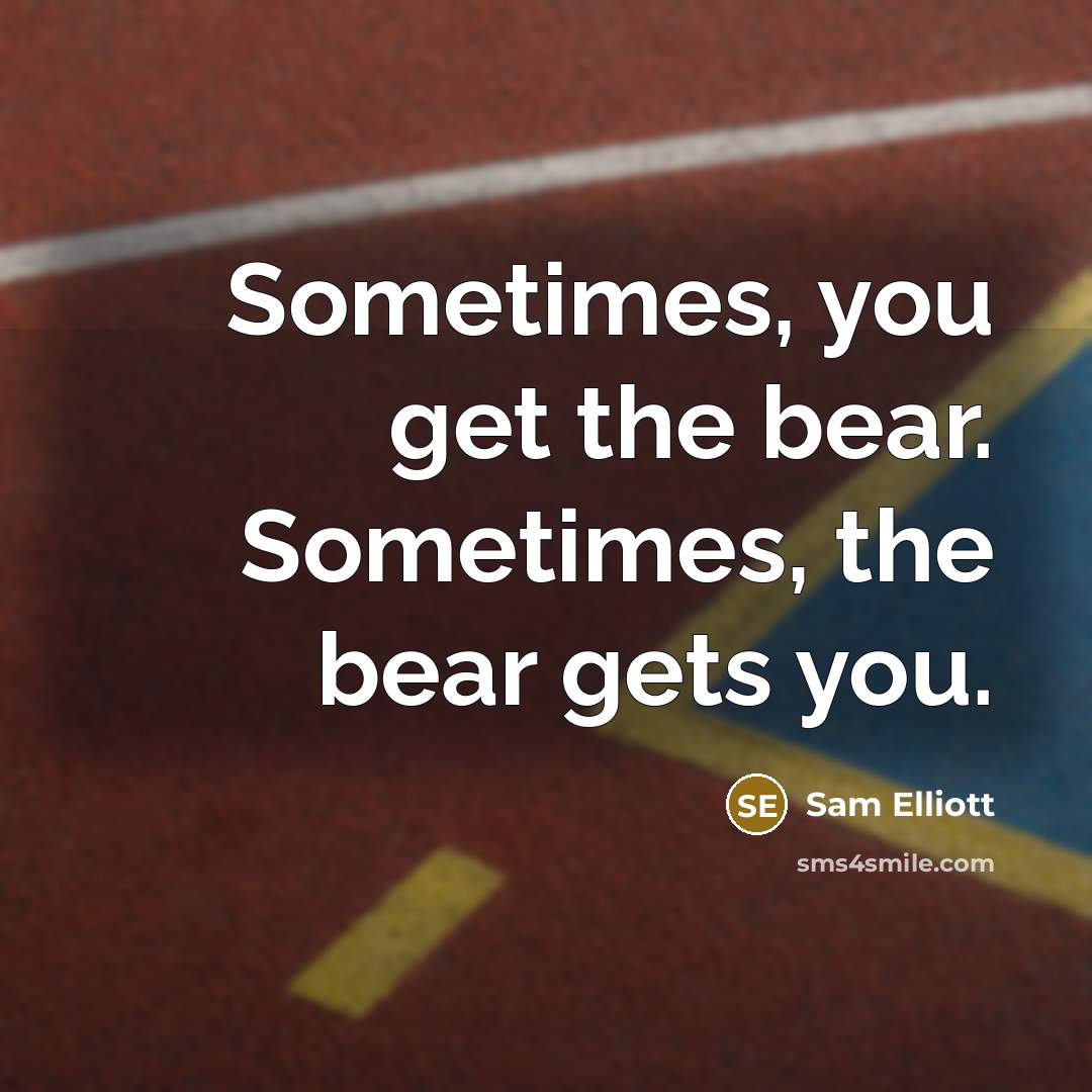 “Sometimes, you get the bear. Sometimes, the bear gets you.” quote by Sam Elliott