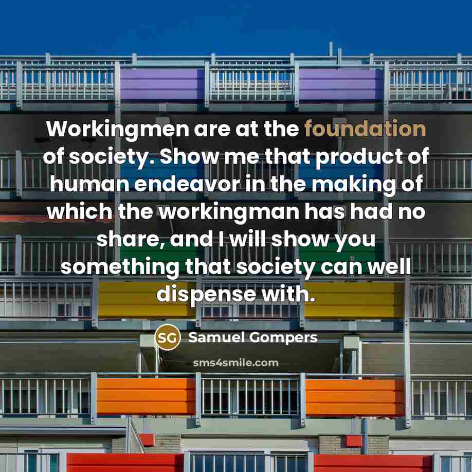“Workingmen are at the foundation of society. Show me that…” quote by Samuel Gompers