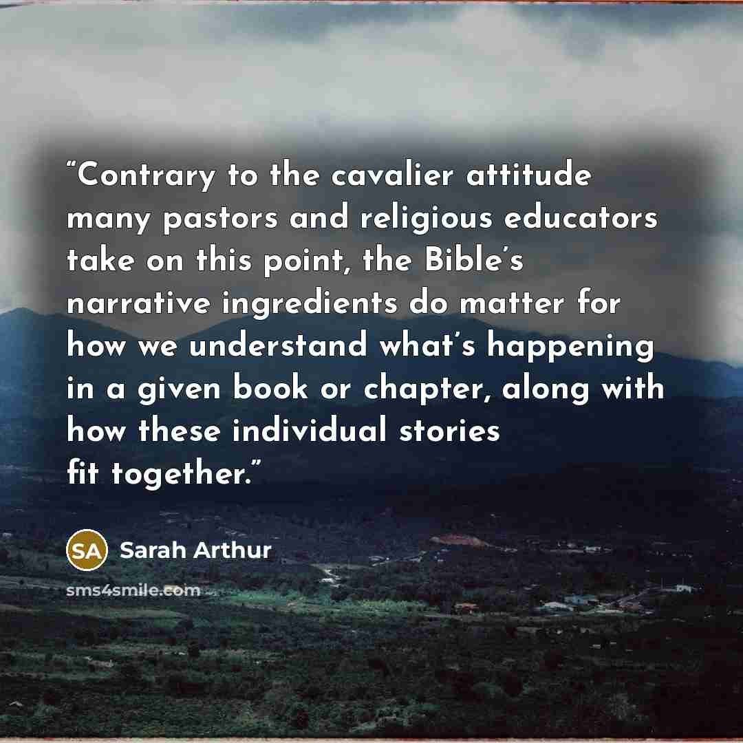 “Contrary to the cavalier attitude many pastors and religious educators take on this point, the Bible’s narrative ingredients do matter for how we understand what’s happening in a given book or chapter, along with how these individual stories fit together.” quote by Sarah Arthur