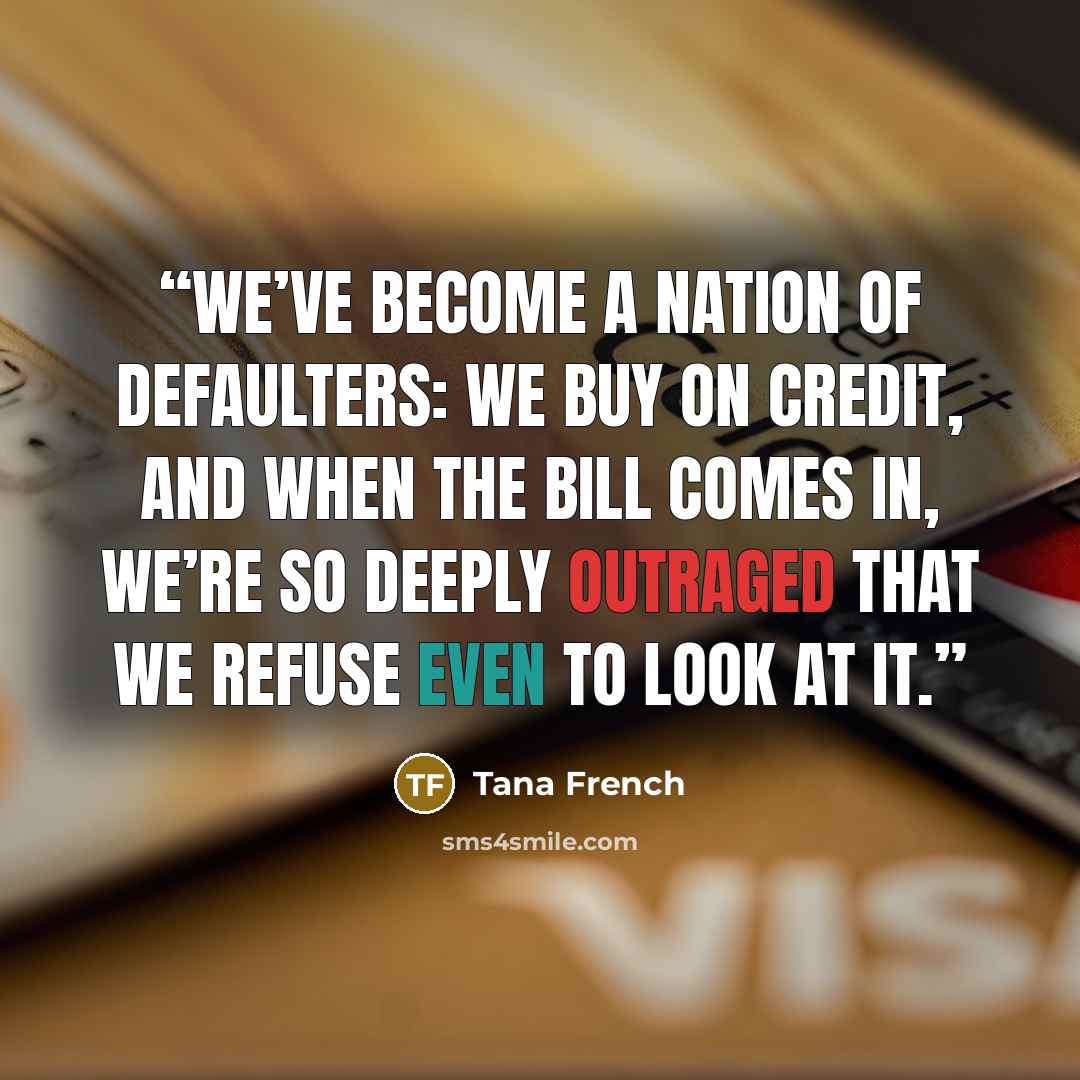 “We’ve become a nation of defaulters: we buy on credit, and when the bill comes in, we’re so deeply outraged that we refuse even to look at it.” quote by Tana French