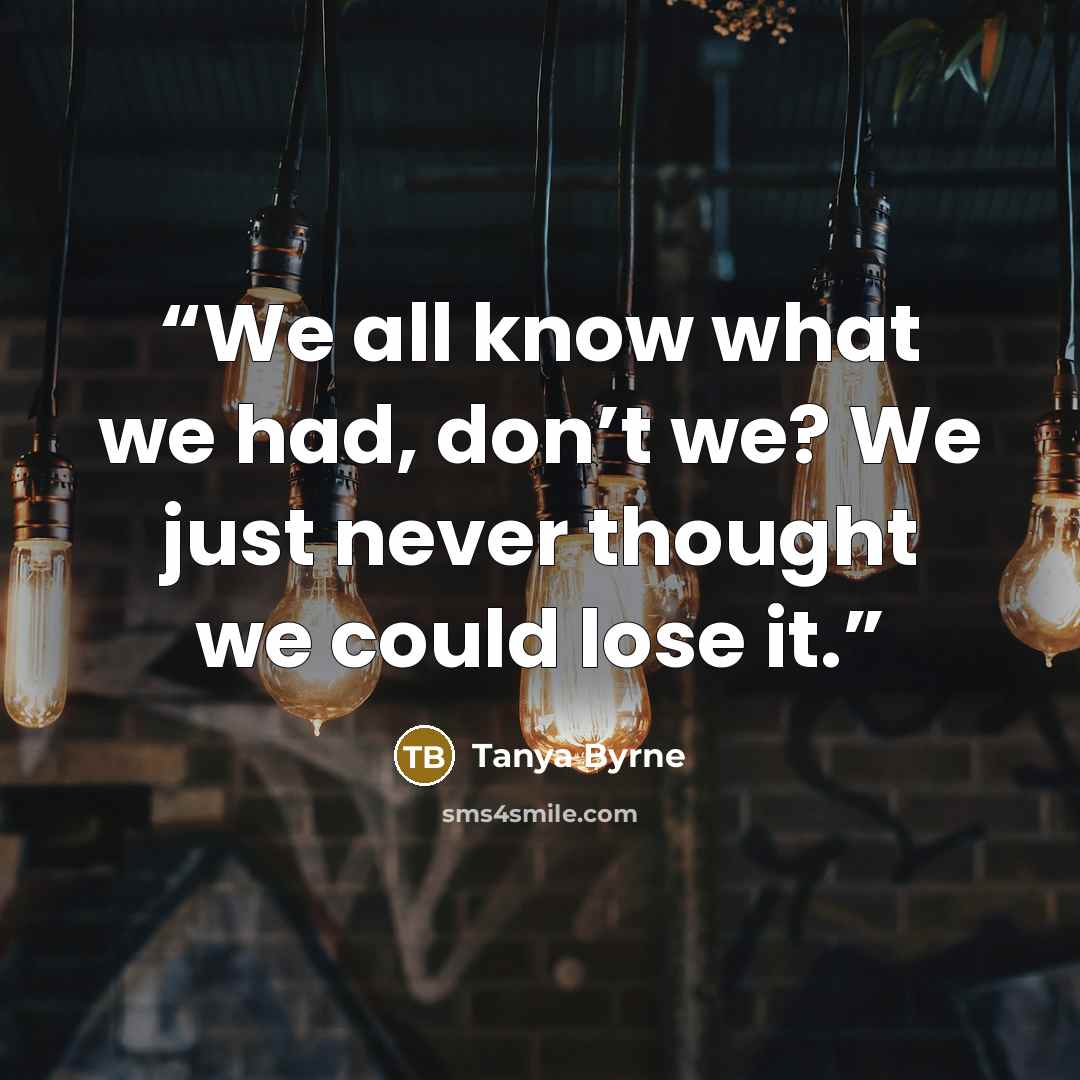 “We all know what we had, don’t we? We just never thought we could lose it.” quote by Tanya Byrne
