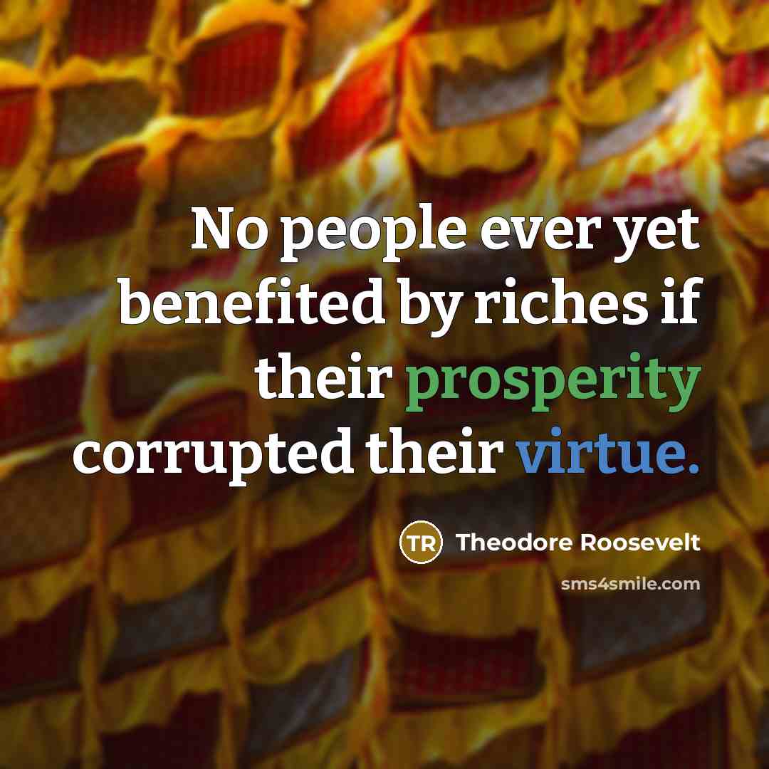 “No people ever yet benefited by riches if their prosperity…” quote by Theodore Roosevelt